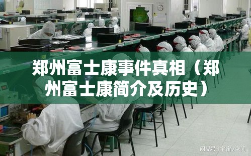 郑州富士康事件真相（郑州富士康简介及历史）