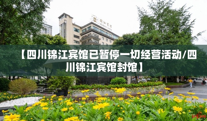 【四川锦江宾馆已暂停一切经营活动/四川锦江宾馆封馆】