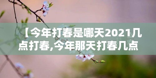 【今年打春是哪天2021几点打春,今年那天打春几点打春】