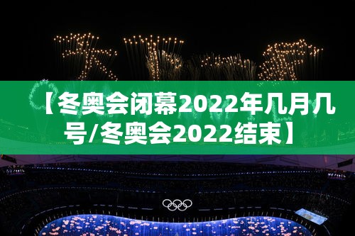 【冬奥会闭幕2022年几月几号/冬奥会2022结束】