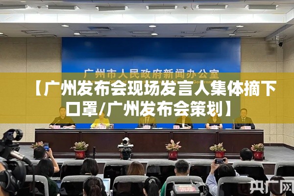 【广州发布会现场发言人集体摘下口罩/广州发布会策划】