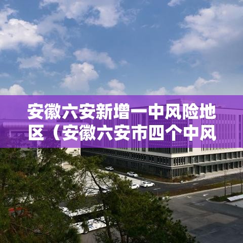 安徽六安新增一中风险地区（安徽六安市四个中风险地区调整为低风险地区）
