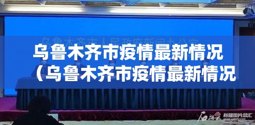 乌鲁木齐市疫情最新情况（乌鲁木齐市疫情最新情况发布会）