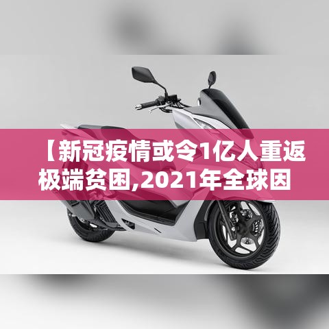 【新冠疫情或令1亿人重返极端贫困,2021年全球因疫情产生的新穷人数量达到】