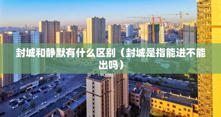封城和静默有什么区别(封城是指能进不能出吗) 封城和静默有什么区别(封城是指能进不能出吗)