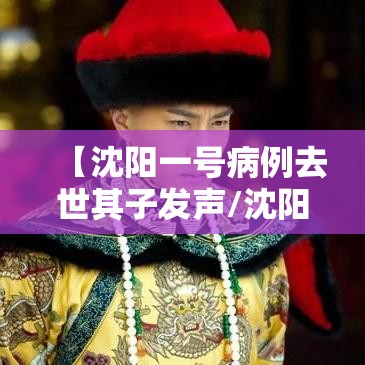 【沈阳一号病例去世其子发声/沈阳一号病例事件】 【沈阳一号病例去世其子发声/沈阳一号病例事件】