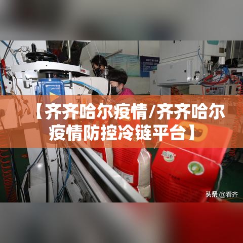 【齐齐哈尔疫情/齐齐哈尔疫情防控冷链平台】 【齐齐哈尔疫情/齐齐哈尔疫情防控冷链平台】