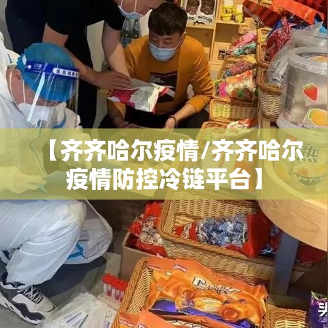【齐齐哈尔疫情/齐齐哈尔疫情防控冷链平台】 【齐齐哈尔疫情/齐齐哈尔疫情防控冷链平台】