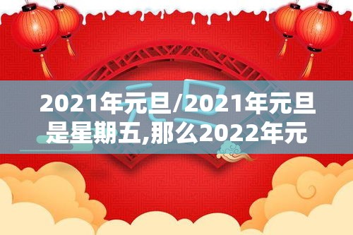 2021年元旦/2021年元旦是星期五,那么2022年元旦是星期几