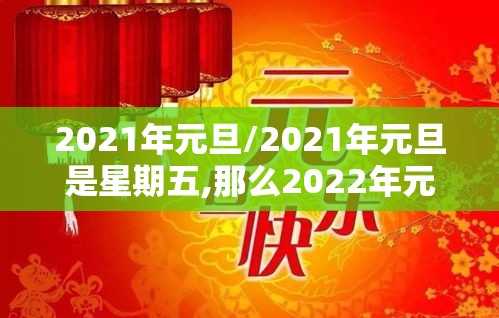 2021年元旦/2021年元旦是星期五,那么2022年元旦是星期几