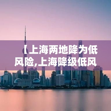 【上海两地降为低风险,上海降级低风险】
