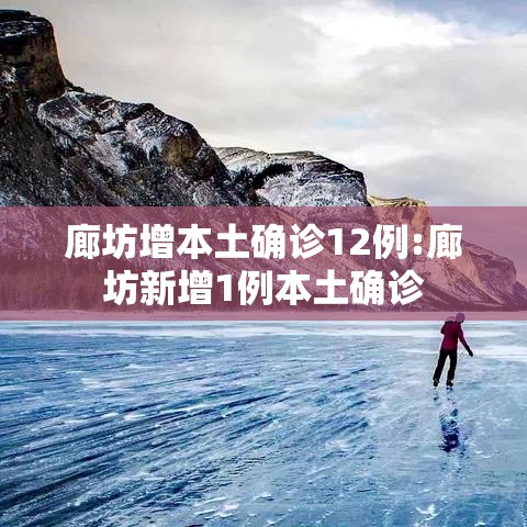 廊坊增本土确诊12例:廊坊新增1例本土确诊