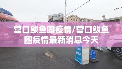 营口鲅鱼圈疫情/营口鲅鱼圈疫情最新消息今天