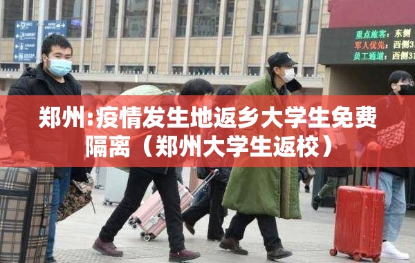 郑州:疫情发生地返乡大学生免费隔离（郑州大学生返校）