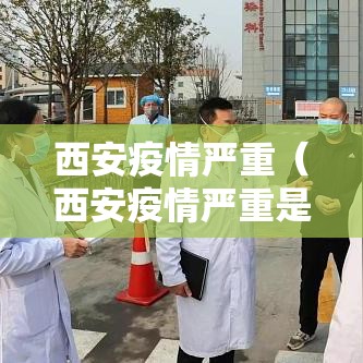 西安疫情严重（西安疫情严重是哪一年）