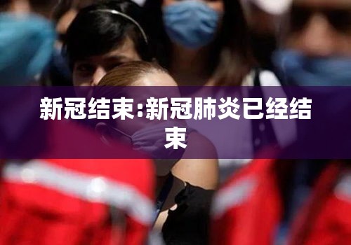 新冠结束:新冠肺炎已经结束
