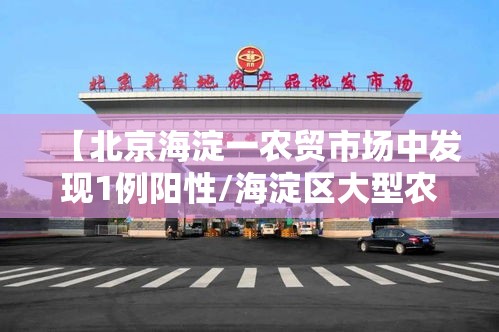 【北京海淀一农贸市场中发现1例阳性/海淀区大型农贸批市场】