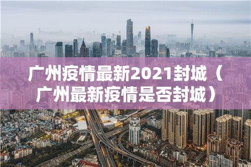 广州疫情最新2021封城（广州最新疫情是否封城）