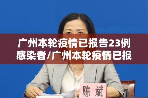 广州本轮疫情已报告23例感染者/广州本轮疫情已报告23例感染者有多少