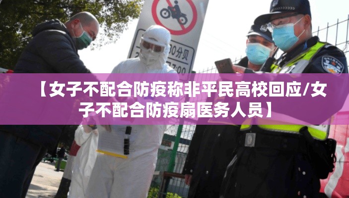 【女子不配合防疫称非平民高校回应/女子不配合防疫扇医务人员】