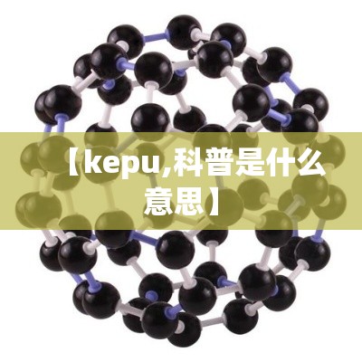 【kepu,科普是什么意思】 【kepu,科普是什么意思】