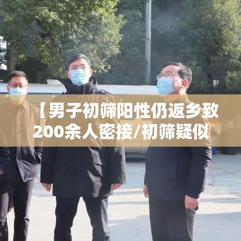 【男子初筛阳性仍返乡致200余人密接/初筛疑似阳性】