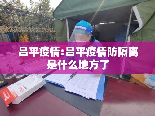 昌平疫情:昌平疫情防隔离是什么地方了