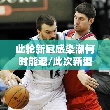 此轮新冠感染潮何时能退/此次新型冠状病毒感染的肺炎约半数患者在几天后会出现 此轮新冠感染潮何时能退/此次新型冠状病毒感染的肺炎约半数患者在几天后会出现