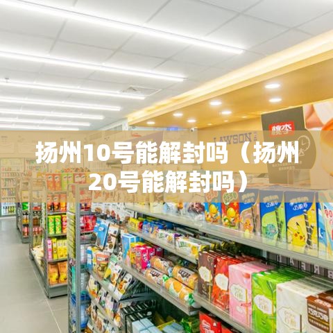 扬州10号能解封吗(扬州20号能解封吗) 扬州10号能解封吗(扬州20号能解封吗)