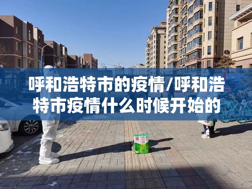 呼和浩特市的疫情/呼和浩特市疫情什么时候开始的