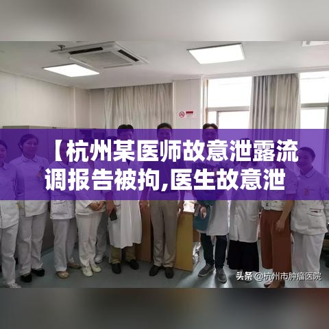 【杭州某医师故意泄露流调报告被拘,医生故意泄露流调报告被拘】 【杭州某医师故意泄露流调报告被拘,医生故意泄露流调报告被拘】