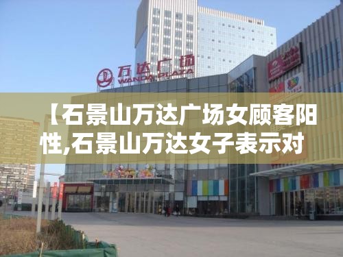 【石景山万达广场女顾客阳性,石景山万达女子表示对不起大家】