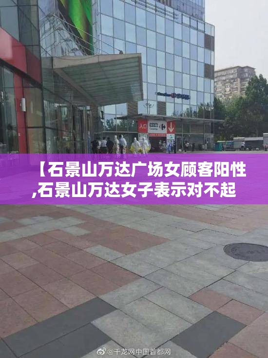 【石景山万达广场女顾客阳性,石景山万达女子表示对不起大家】