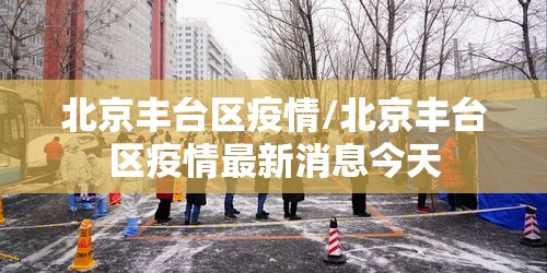 北京丰台区疫情/北京丰台区疫情最新消息今天