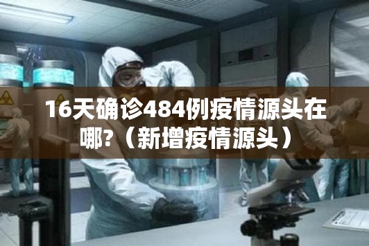 16天确诊484例疫情源头在哪?（新增疫情源头）