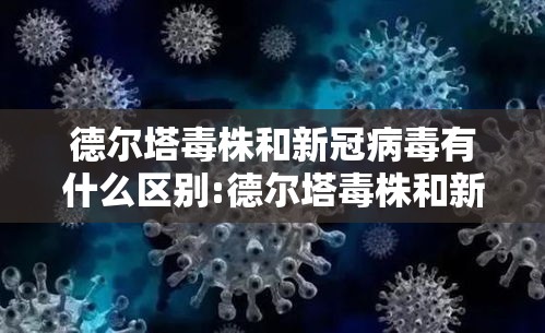 德尔塔毒株和新冠病毒有什么区别:德尔塔毒株和新冠病毒有什么区别呢