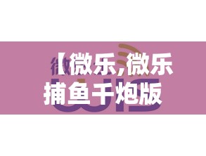 【微乐,微乐捕鱼千炮版下载官网最新】