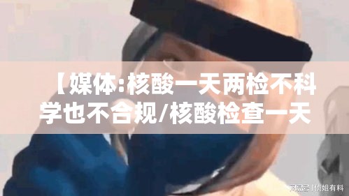 【媒体:核酸一天两检不科学也不合规/核酸检查一天用两次没事的吗】