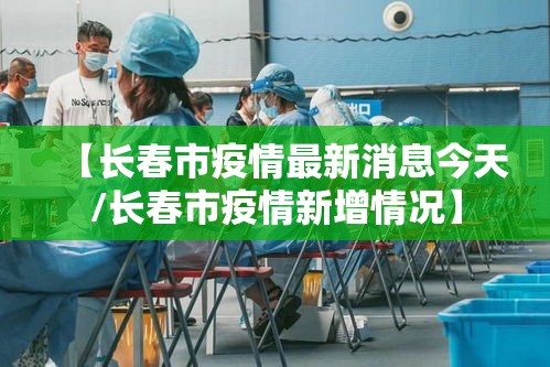 【长春市疫情最新消息今天/长春市疫情新增情况】