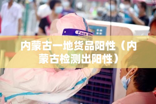 内蒙古一地货品阳性（内蒙古检测出阳性）