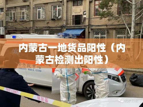 内蒙古一地货品阳性（内蒙古检测出阳性）