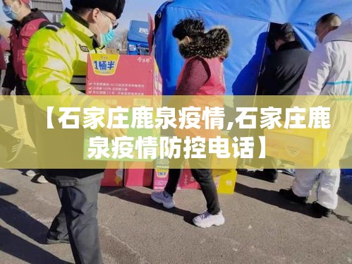 【石家庄鹿泉疫情,石家庄鹿泉疫情防控电话】 【石家庄鹿泉疫情,石家庄鹿泉疫情防控电话】