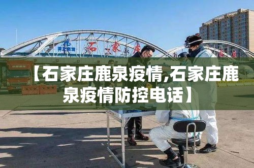 【石家庄鹿泉疫情,石家庄鹿泉疫情防控电话】 【石家庄鹿泉疫情,石家庄鹿泉疫情防控电话】