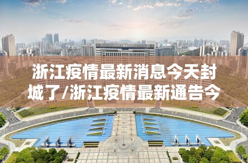 浙江疫情最新消息今天封城了/浙江疫情最新通告今天