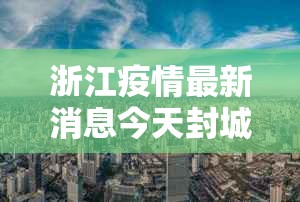 浙江疫情最新消息今天封城了/浙江疫情最新通告今天