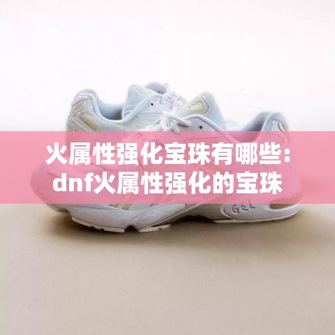 火属性强化宝珠有哪些:dnf火属性强化的宝珠