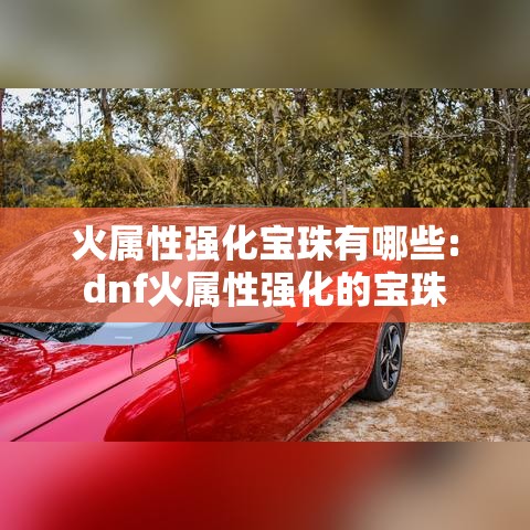 火属性强化宝珠有哪些:dnf火属性强化的宝珠