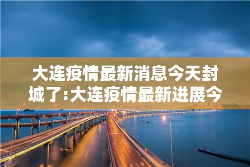 大连疫情最新消息今天封城了:大连疫情最新进展今天