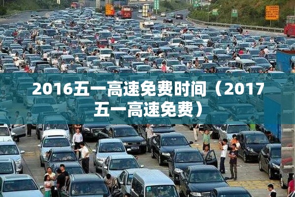 2016五一高速免费时间(2017五一高速免费) 2016五一高速免费时间(2017五一高速免费)