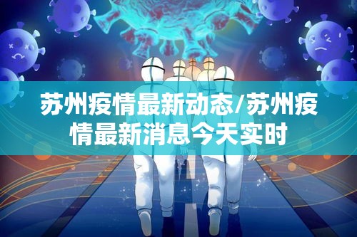 苏州疫情最新动态/苏州疫情最新消息今天实时 苏州疫情最新动态/苏州疫情最新消息今天实时